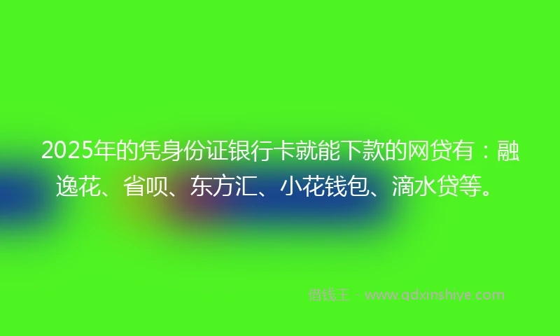 2025年的凭身份证银行卡就能下款的网贷有：融逸花、省呗、东方汇、小花钱包、滴水贷等。