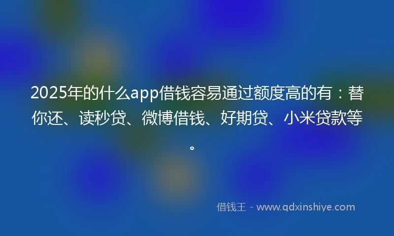 2025年的什么app借钱容易通过额度高的有：替你还、读秒贷、微博借钱、好期贷、小米贷款等。