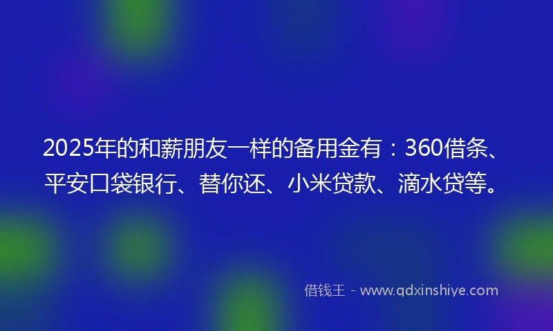 2025年的和薪朋友一样的备用金有：360借条、平安口袋银行、替你还、小米贷款、滴水贷等。