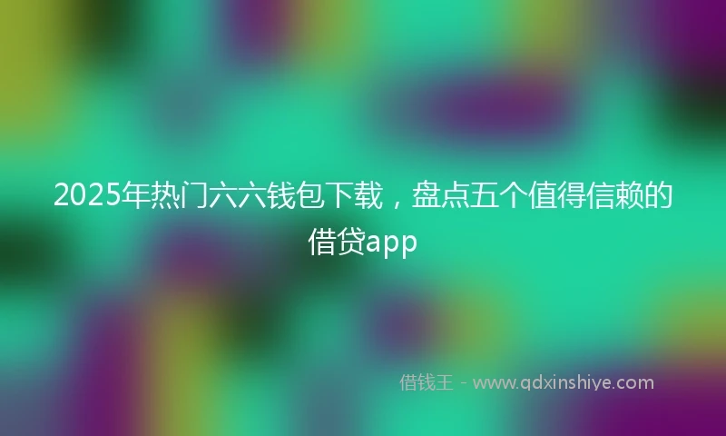 2025年热门六六钱包下载，盘点五个值得信赖的借贷app