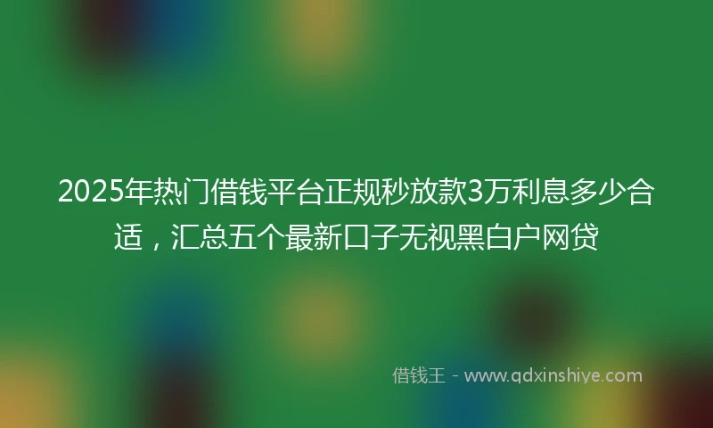 2025年热门借钱平台正规秒放款3万利息多少合适，汇总五个最新口子无视黑白户网贷