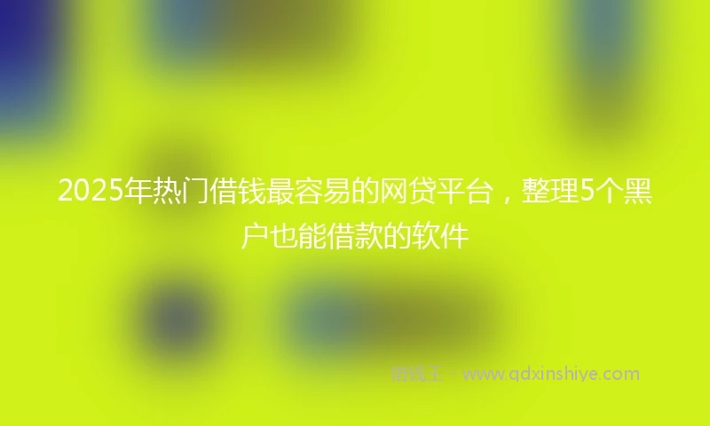 2025年热门借钱最容易的网贷平台，整理5个黑户也能借款的软件