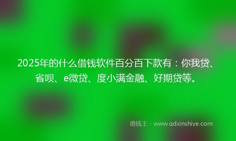 2025年的什么借钱软件百分百下款有：你我贷、省呗、e微贷、度小满金融、好期贷等。