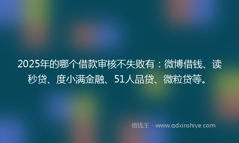 2025年的哪个借款审核不失败有：微博借钱、读秒贷、度小满金融、51人品贷、微粒贷等。