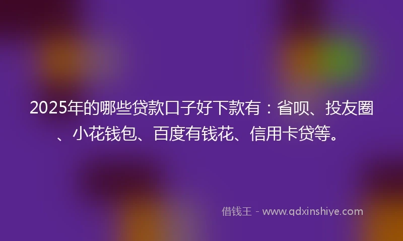 2025年的哪些贷款口子好下款有：省呗、投友圈、小花钱包、百度有钱花、信用卡贷等。