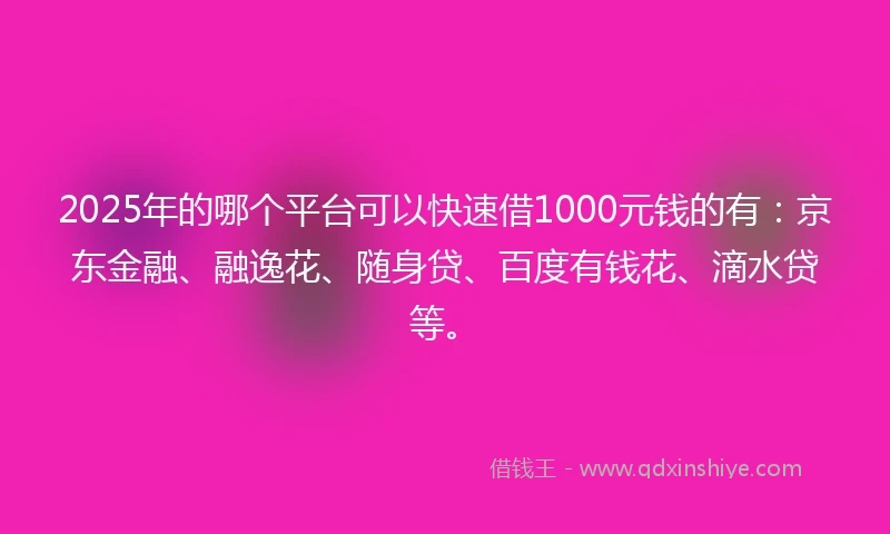 2025年的哪个平台可以快速借1000元钱的有：京东金融、融逸花、随身贷、百度有钱花、滴水贷等。