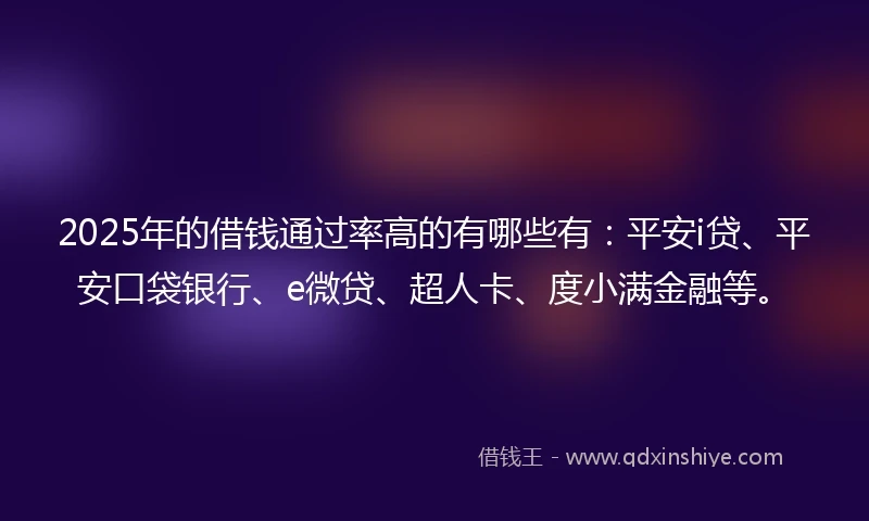 2025年的借钱通过率高的有哪些有：平安i贷、平安口袋银行、e微贷、超人卡、度小满金融等。