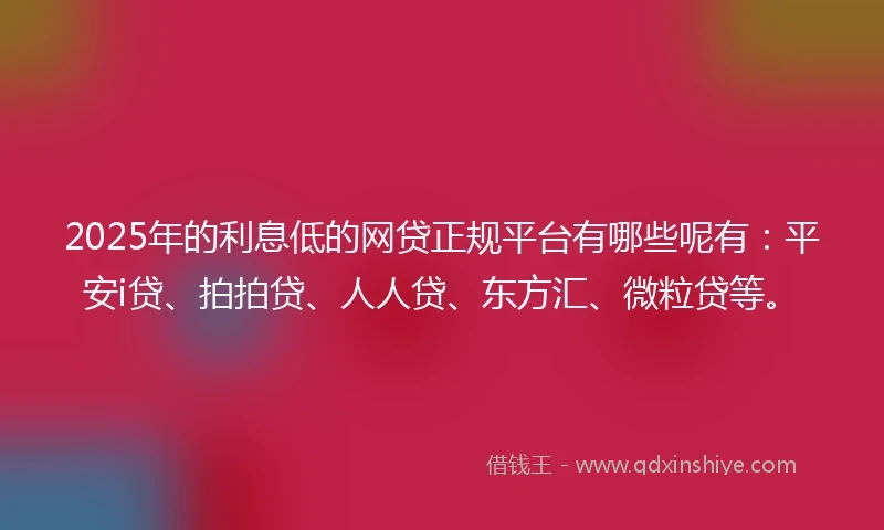 2025年的利息低的网贷正规平台有哪些呢有：平安i贷、拍拍贷、人人贷、东方汇、微粒贷等。