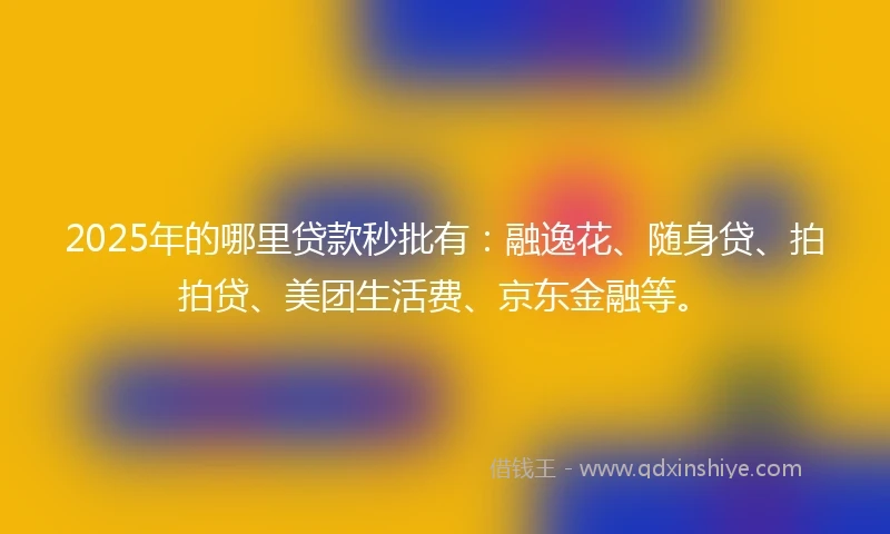 2025年的哪里贷款秒批有：融逸花、随身贷、拍拍贷、美团生活费、京东金融等。