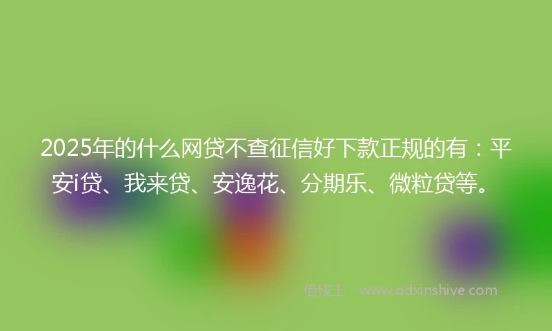 2025年的什么网贷不查征信好下款正规的有：平安i贷、我来贷、安逸花、分期乐、微粒贷等。