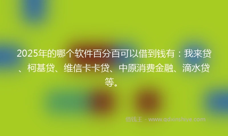 2025年的哪个软件百分百可以借到钱有：我来贷、柯基贷、维信卡卡贷、中原消费金融、滴水贷等。