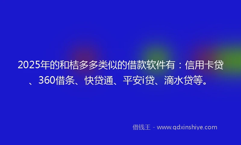 2025年的和桔多多类似的借款软件有：信用卡贷、360借条、快贷通、平安i贷、滴水贷等。