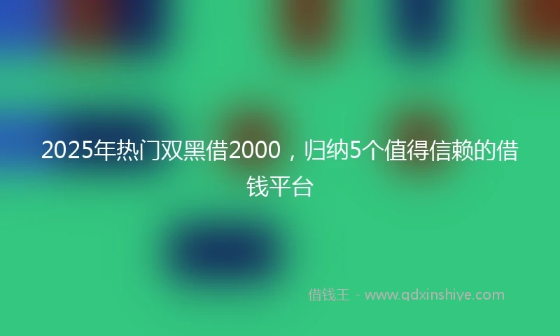 2025年热门双黑借2000，归纳5个值得信赖的借钱平台