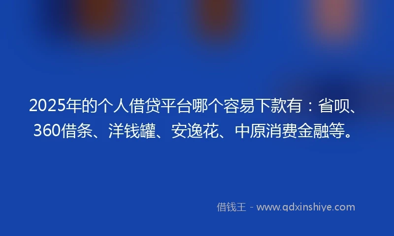 2025年的个人借贷平台哪个容易下款有:省呗、360借条、洋钱罐、安逸花、中原消费金融等。
