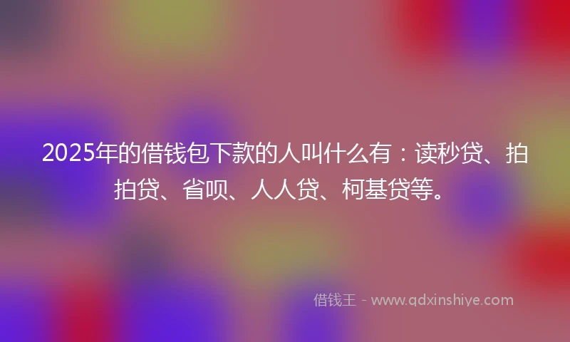 2025年的借钱包下款的人叫什么有：读秒贷、拍拍贷、省呗、人人贷、柯基贷等。