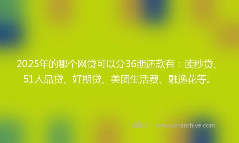 2025年的哪个网贷可以分36期还款有：读秒贷、51人品贷、好期贷、美团生活费、融逸花等。