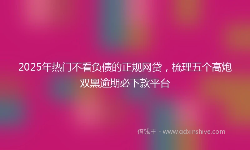 2025年热门不看负债的正规网贷，梳理五个高炮双黑逾期必下款平台
