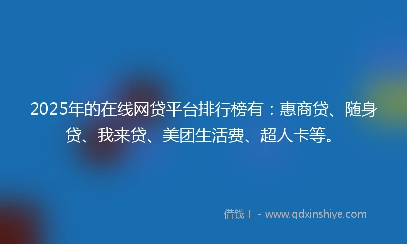 2025年的在线网贷平台排行榜有：惠商贷、随身贷、我来贷、美团生活费、超人卡等。