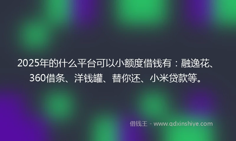 2025年的什么平台可以小额度借钱有：融逸花、360借条、洋钱罐、替你还、小米贷款等。