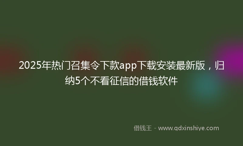 2025年热门召集令下款app下载安装最新版，归纳5个不看征信的借钱软件