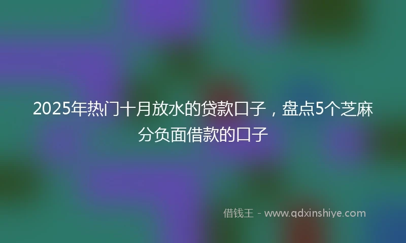 2025年热门十月放水的贷款口子，盘点5个芝麻分负面借款的口子