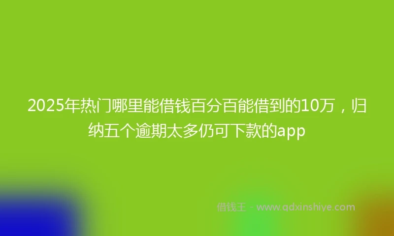 2025年热门哪里能借钱百分百能借到的10万，归纳五个逾期太多仍可下款的app