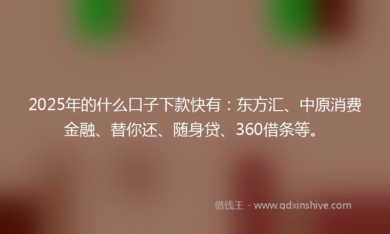 2025年的什么口子下款快有:东方汇、中原消费金融、替你还、随身贷、360借条等。