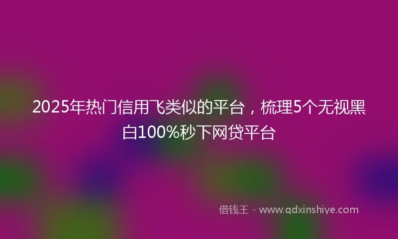 2025年热门信用飞类似的平台,梳理5个无视黑白100%秒下网贷平台