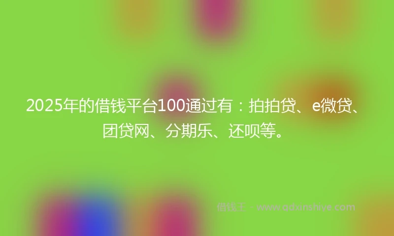 2025年的借钱平台100通过有：拍拍贷、e微贷、团贷网、分期乐、还呗等。