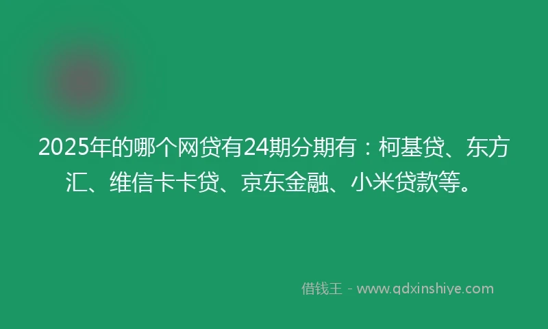 2025年的哪个网贷有24期分期有：柯基贷、东方汇、维信卡卡贷、京东金融、小米贷款等。