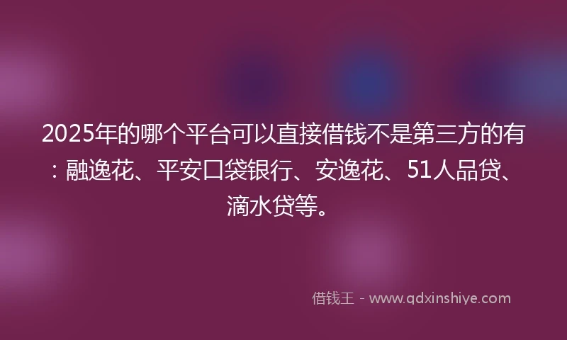 2025年的哪个平台可以直接借钱不是第三方的有：融逸花、平安口袋银行、安逸花、51人品贷、滴水贷等。