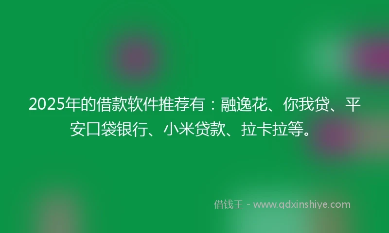 2025年的借款软件推荐有:融逸花、你我贷、平安口袋银行、小米贷款、拉卡拉等。