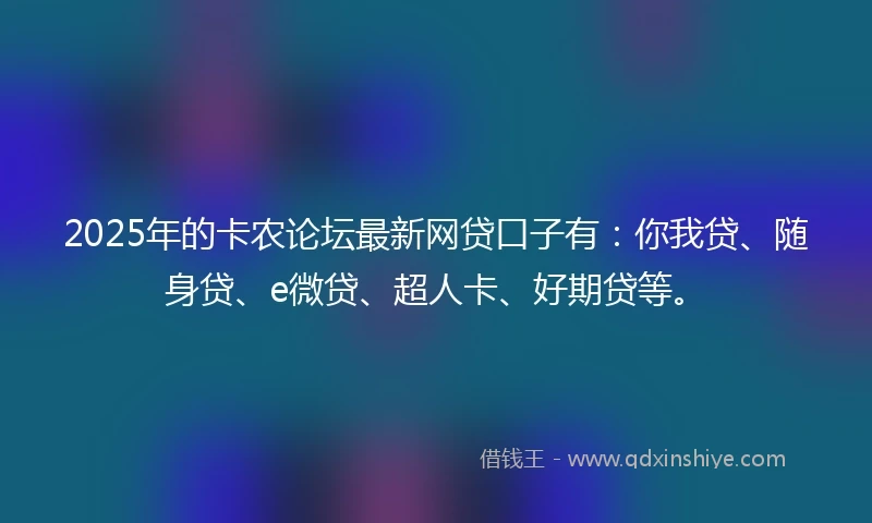2025年的卡农论坛最新网贷口子有：你我贷、随身贷、e微贷、超人卡、好期贷等。