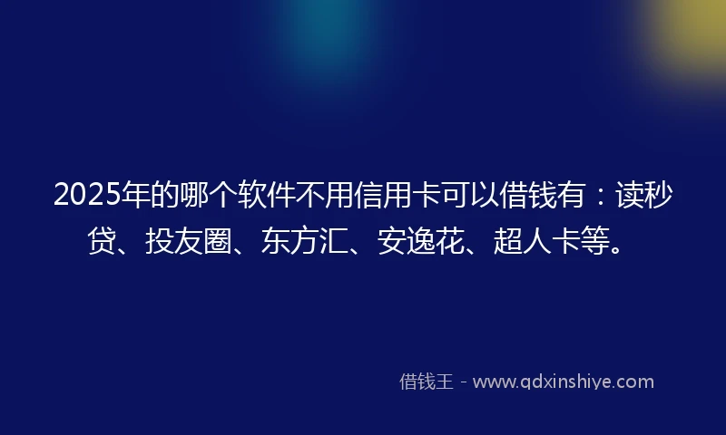 2025年的哪个软件不用信用卡可以借钱有：读秒贷、投友圈、东方汇、安逸花、超人卡等。