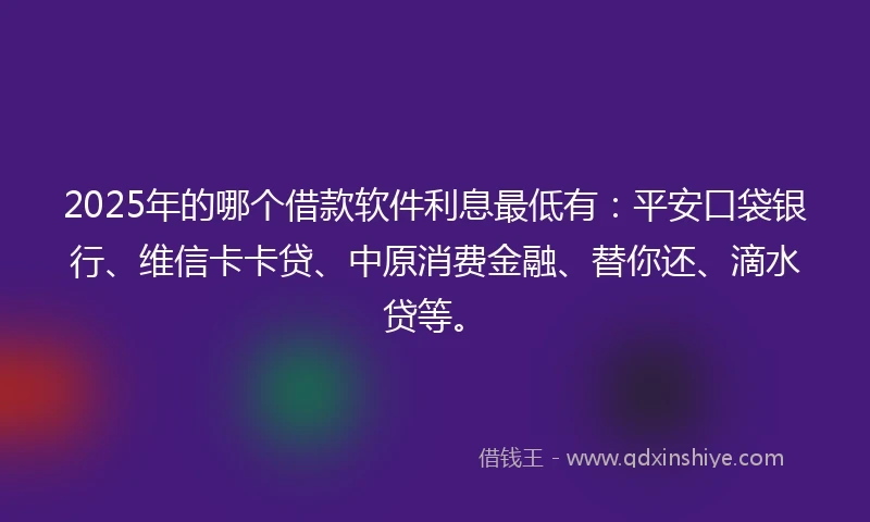 2025年的哪个借款软件利息最低有：平安口袋银行、维信卡卡贷、中原消费金融、替你还、滴水贷等。