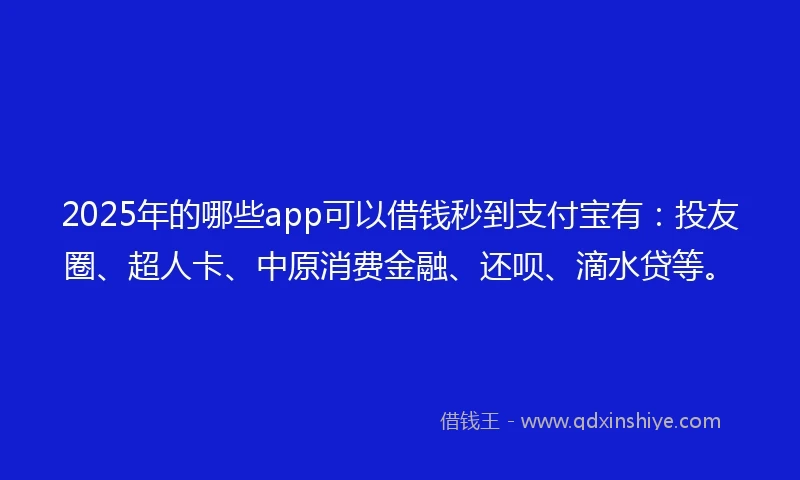 2025年的哪些app可以借钱秒到支付宝有：投友圈、超人卡、中原消费金融、还呗、滴水贷等。