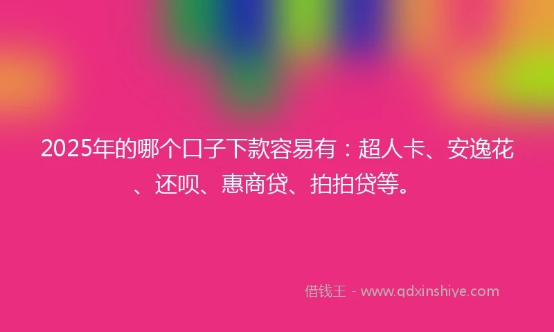 2025年的哪个口子下款容易有：超人卡、安逸花、还呗、惠商贷、拍拍贷等。