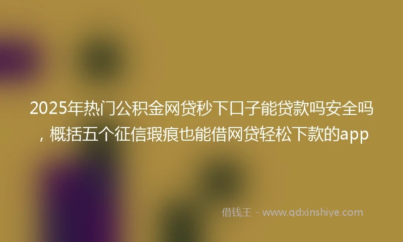 2025年热门公积金网贷秒下口子能贷款吗安全吗，概括五个征信瑕疵也能借网贷轻松下款的app