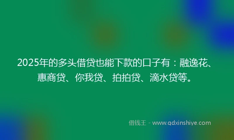2025年的多头借贷也能下款的口子有：融逸花、惠商贷、你我贷、拍拍贷、滴水贷等。