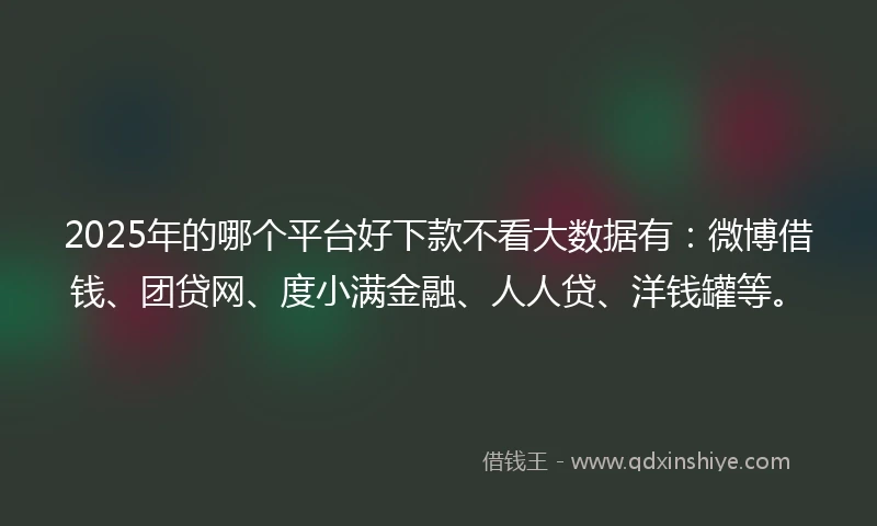 2025年的哪个平台好下款不看大数据有：微博借钱、团贷网、度小满金融、人人贷、洋钱罐等。