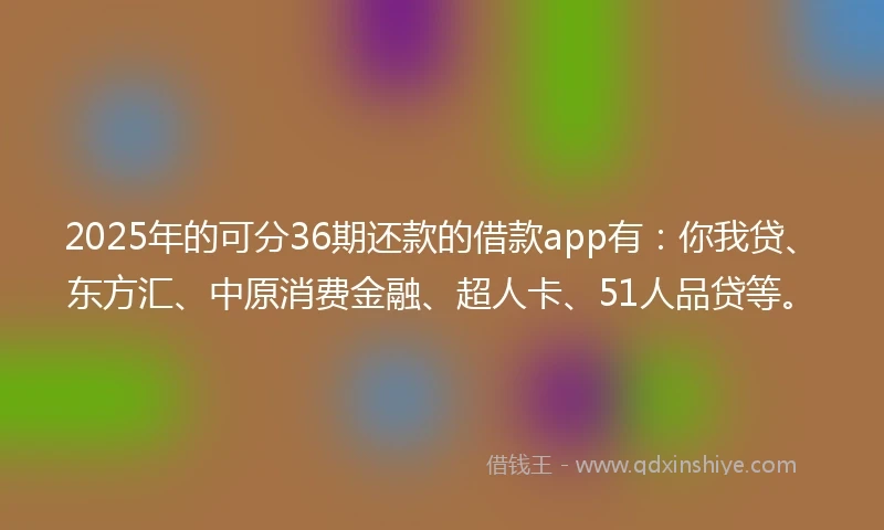 2025年的可分36期还款的借款app有：你我贷、东方汇、中原消费金融、超人卡、51人品贷等。