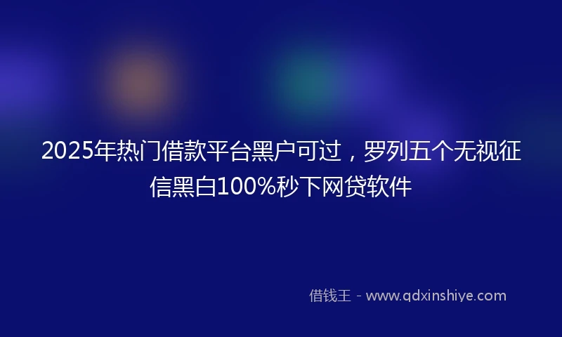 2025年热门借款平台黑户可过，罗列五个无视征信黑白100%秒下网贷软件
