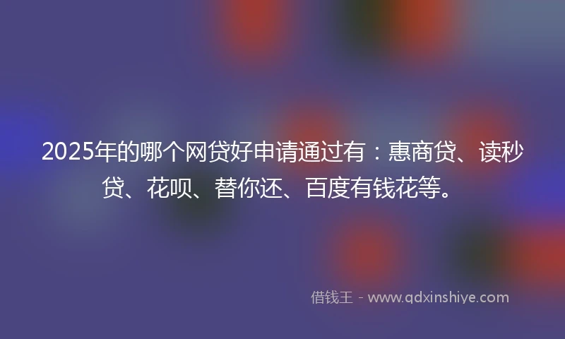 2025年的哪个网贷好申请通过有：惠商贷、读秒贷、花呗、替你还、百度有钱花等。