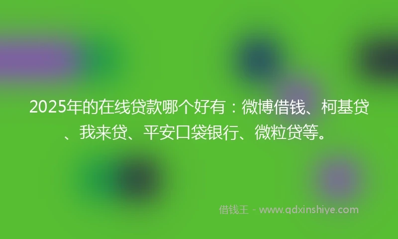 2025年的在线贷款哪个好有：微博借钱、柯基贷、我来贷、平安口袋银行、微粒贷等。