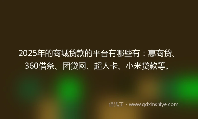 2025年的商城贷款的平台有哪些有：惠商贷、360借条、团贷网、超人卡、小米贷款等。