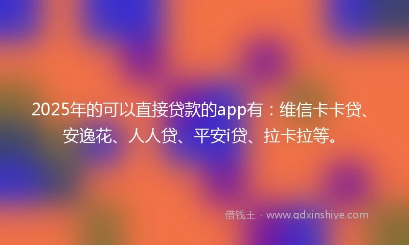 2025年的可以直接贷款的app有:维信卡卡贷、安逸花、人人贷、平安i贷、拉卡拉等。