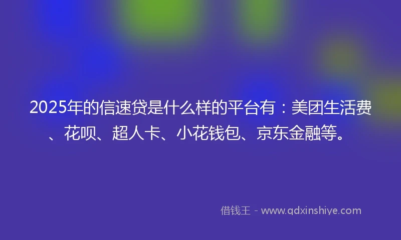 2025年的信速贷是什么样的平台有：美团生活费、花呗、超人卡、小花钱包、京东金融等。