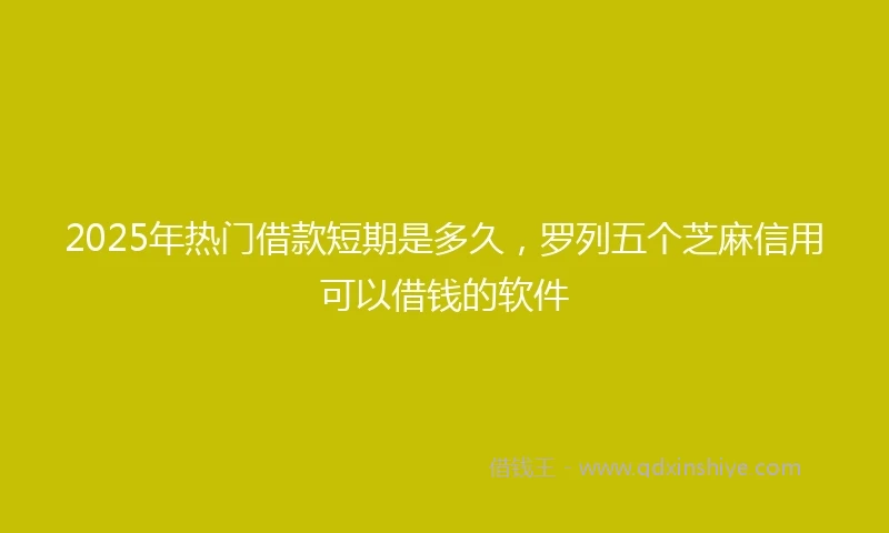 2025年热门借款短期是多久，罗列五个芝麻信用可以借钱的软件