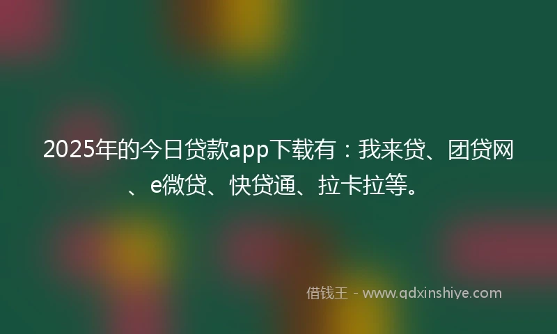 2025年的今日贷款app下载有：我来贷、团贷网、e微贷、快贷通、拉卡拉等。