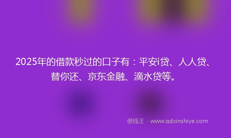 2025年的借款秒过的口子有：平安i贷、人人贷、替你还、京东金融、滴水贷等。